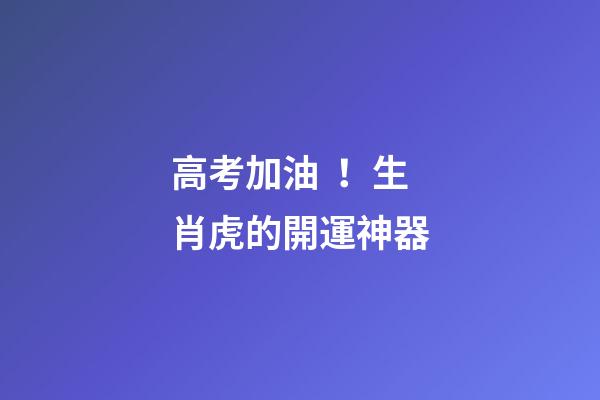 高考加油！生肖虎的開運神器